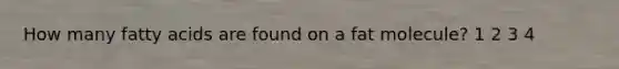 How many fatty acids are found on a fat molecule? 1 2 3 4