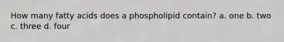 How many fatty acids does a phospholipid contain? a. one b. two c. three d. four