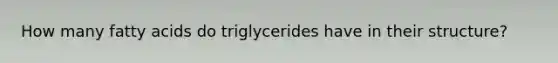 How many fatty acids do triglycerides have in their structure?