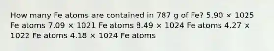 How many Fe atoms are contained in 787 g of Fe? 5.90 × 1025 Fe atoms 7.09 × 1021 Fe atoms 8.49 × 1024 Fe atoms 4.27 × 1022 Fe atoms 4.18 × 1024 Fe atoms