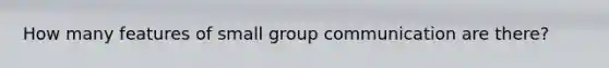 How many features of small group communication are there?