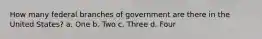 How many federal branches of government are there in the United States? a. One b. Two c. Three d. Four