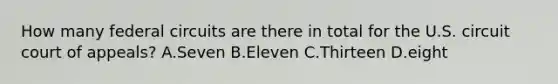 How many federal circuits are there in total for the U.S. circuit court of appeals? A.Seven B.Eleven C.Thirteen D.eight