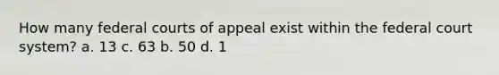 How many federal courts of appeal exist within the federal court system? a. 13 c. 63 b. 50 d. 1