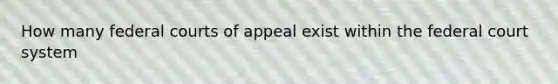 How many federal courts of appeal exist within the federal court system