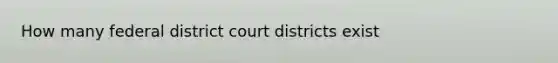 How many federal district court districts exist