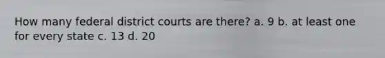 How many federal district courts are there? a. 9 b. at least one for every state c. 13 d. 20