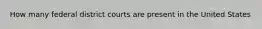 How many federal district courts are present in the United States