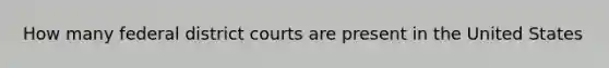 How many federal district courts are present in the United States