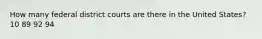 How many federal district courts are there in the United States? 10 89 92 94