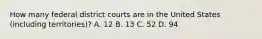 How many federal district courts are in the United States (including territories)? A. 12 B. 13 C. 52 D. 94