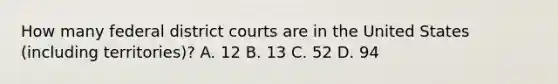 How many federal district courts are in the United States (including territories)? A. 12 B. 13 C. 52 D. 94