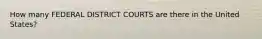 How many FEDERAL DISTRICT COURTS are there in the United States?