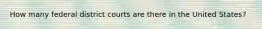 How many federal district courts are there in the United States?