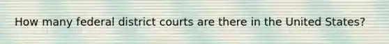 How many federal district courts are there in the United States?