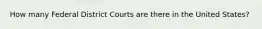 How many Federal District Courts are there in the United States?