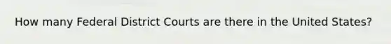 How many Federal District Courts are there in the United States?