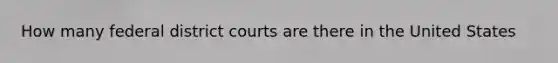 How many federal district courts are there in the United States