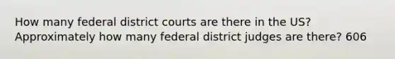 How many federal district courts are there in the US? Approximately how many federal district judges are there? 606