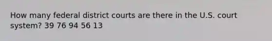 How many federal district courts are there in the U.S. court system? 39 76 94 56 13