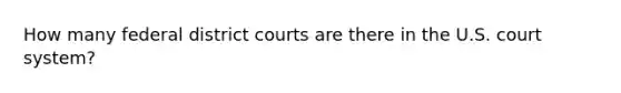 How many federal district courts are there in the U.S. court system?