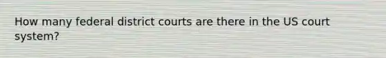 How many federal district courts are there in the US court system?