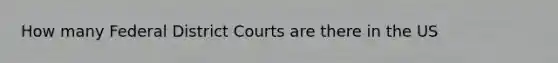 How many Federal District Courts are there in the US