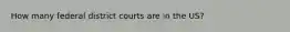 How many federal district courts are in the US?