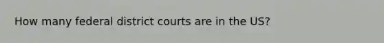 How many federal district courts are in the US?