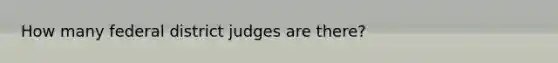 How many federal district judges are there?