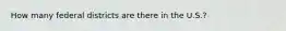 How many federal districts are there in the U.S.?