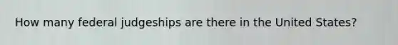 How many federal judgeships are there in the United States?