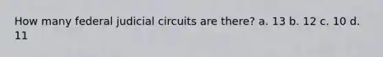 How many federal judicial circuits are there? a. 13 b. 12 c. 10 d. 11