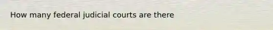 How many federal judicial courts are there