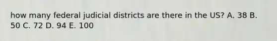 how many federal judicial districts are there in the US? A. 38 B. 50 C. 72 D. 94 E. 100