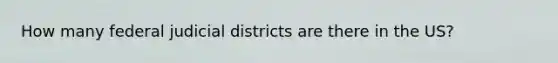 How many federal judicial districts are there in the US?