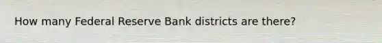 How many Federal Reserve Bank districts are there?