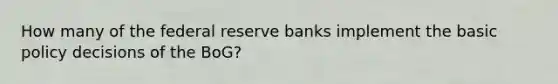 How many of the federal reserve banks implement the basic policy decisions of the BoG?