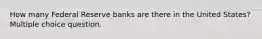 How many Federal Reserve banks are there in the United States? Multiple choice question.