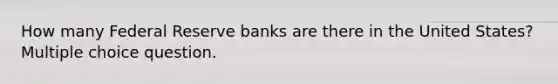 How many Federal Reserve banks are there in the United States? Multiple choice question.