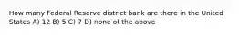 How many Federal Reserve district bank are there in the United States A) 12 B) 5 C) 7 D) none of the above