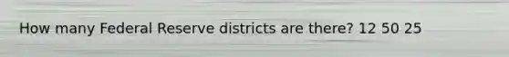 How many Federal Reserve districts are there? 12 50 25