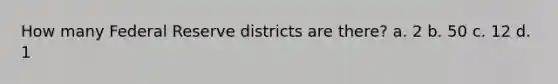 How many Federal Reserve districts are there? a. 2 b. 50 c. 12 d. 1