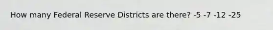 How many Federal Reserve Districts are there? -5 -7 -12 -25