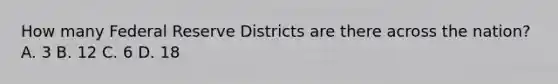 How many Federal Reserve Districts are there across the nation? A. 3 B. 12 C. 6 D. 18