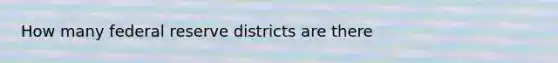 How many federal reserve districts are there