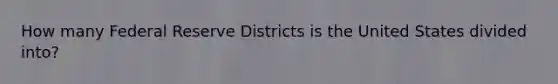 How many Federal Reserve Districts is the United States divided into?