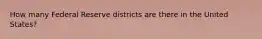 How many Federal Reserve districts are there in the United States?