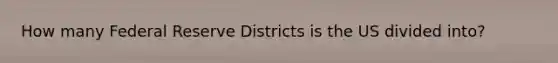 How many Federal Reserve Districts is the US divided into?