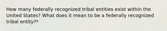 How many federally recognized tribal entities exist within the United States? What does it mean to be a federally recognized tribal entity?*